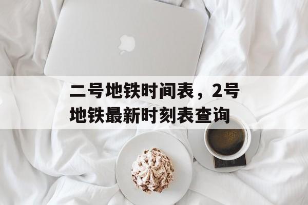 二号地铁时间表，2号地铁最新时刻表查询-第1张图片-