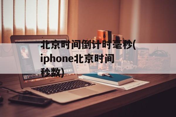 北京时间倒计时毫秒(iphone北京时间秒数)-第1张图片-