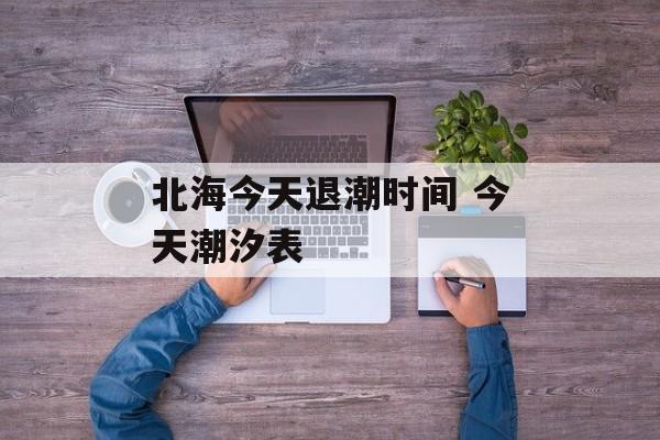 北海今天退潮时间 今天潮汐表-第1张图片-