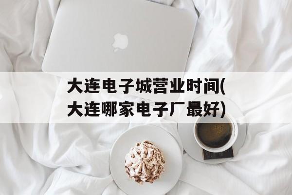 大连电子城营业时间(大连哪家电子厂最好)-第1张图片-