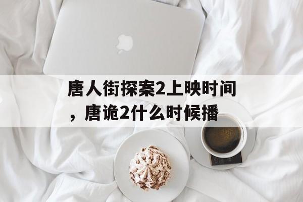 唐人街探案2上映时间，唐诡2什么时候播-第1张图片-