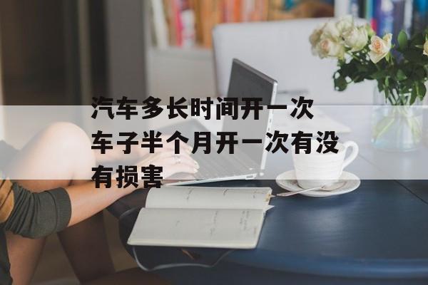 汽车多长时间开一次 车子半个月开一次有没有损害-第1张图片-