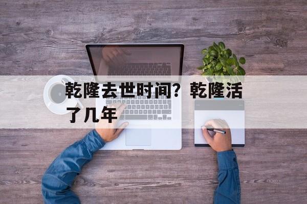乾隆去世时间？乾隆活了几年-第1张图片-