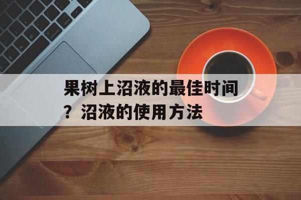 果树上沼液的最佳时间？沼液的使用方法-第1张图片-
