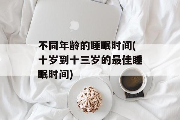 不同年龄的睡眠时间(十岁到十三岁的最佳睡眠时间)-第1张图片-