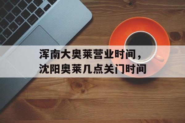 浑南大奥莱营业时间，沈阳奥莱几点关门时间-第1张图片-