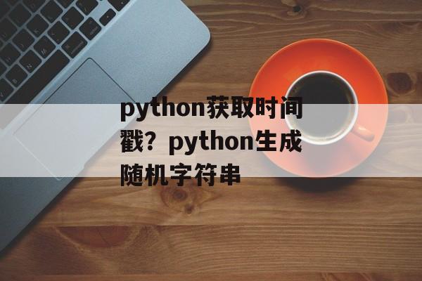 python获取时间戳？python生成随机字符串-第1张图片-