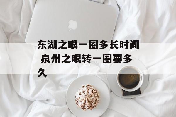 东湖之眼一圈多长时间 泉州之眼转一圈要多久-第1张图片-