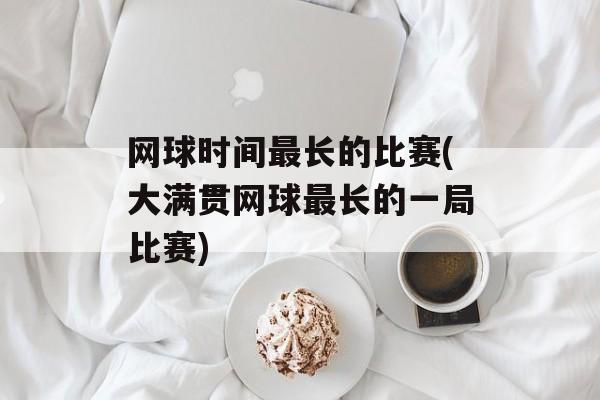 网球时间最长的比赛(大满贯网球最长的一局比赛)-第1张图片-