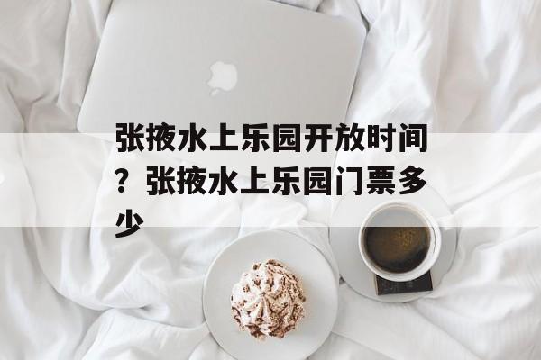 张掖水上乐园开放时间？张掖水上乐园门票多少-第1张图片-