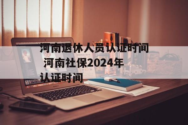 河南退休人员认证时间 河南社保2024年认证时间-第1张图片-