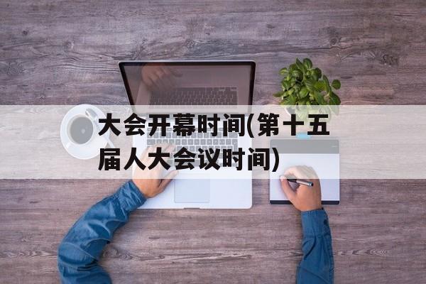 大会开幕时间(第十五届人大会议时间)-第1张图片-