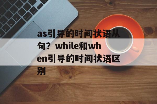 as引导的时间状语从句？while和when引导的时间状语区别-第1张图片-