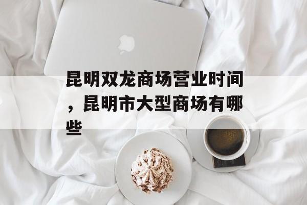 昆明双龙商场营业时间，昆明市大型商场有哪些-第1张图片-