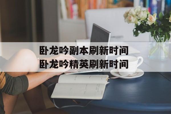 卧龙吟副本刷新时间 卧龙吟精英刷新时间-第1张图片-