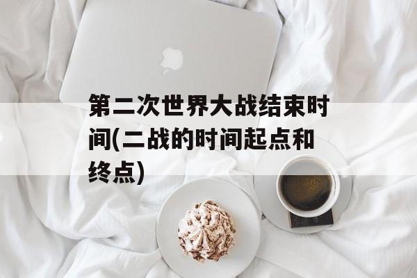 第二次世界大战结束时间(二战的时间起点和终点)-第1张图片-