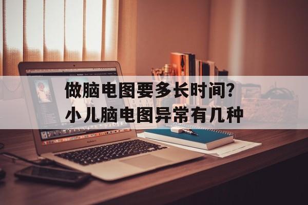 做脑电图要多长时间？小儿脑电图异常有几种-第1张图片-