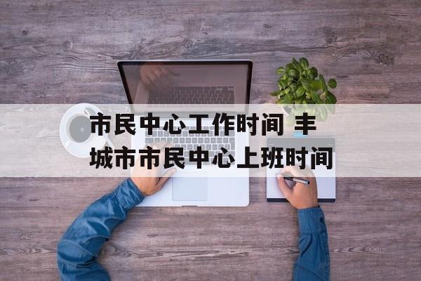 市民中心工作时间 丰城市市民中心上班时间-第1张图片-