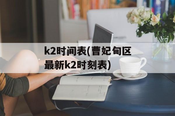 k2时间表(曹妃甸区最新k2时刻表)-第1张图片-