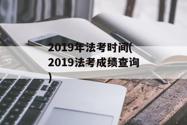 2019年法考时间(2019法考成绩查询)-第1张图片-