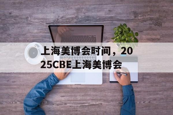 上海美博会时间，2025CBE上海美博会-第1张图片-