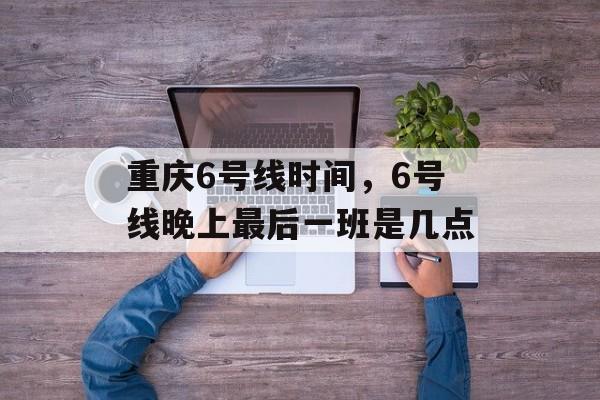 重庆6号线时间，6号线晚上最后一班是几点-第1张图片-