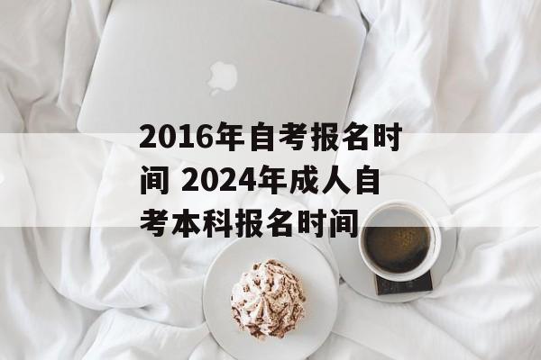 2016年自考报名时间 2024年成人自考本科报名时间-第1张图片-