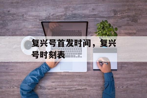 复兴号首发时间，复兴号时刻表-第1张图片-
