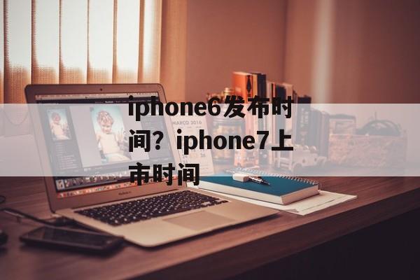 iphone6发布时间？iphone7上市时间-第1张图片-