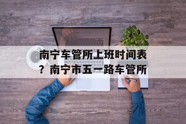 南宁车管所上班时间表？南宁市五一路车管所-第1张图片-