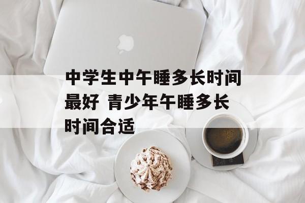 中学生中午睡多长时间最好 青少年午睡多长时间合适-第1张图片-