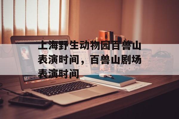 上海野生动物园百兽山表演时间，百兽山剧场表演时间-第1张图片-