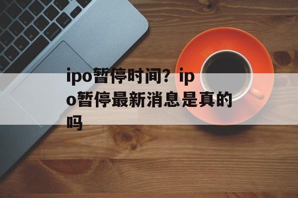 ipo暂停时间？ipo暂停最新消息是真的吗-第1张图片-
