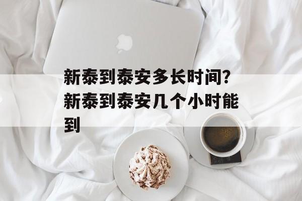 新泰到泰安多长时间？新泰到泰安几个小时能到-第1张图片-