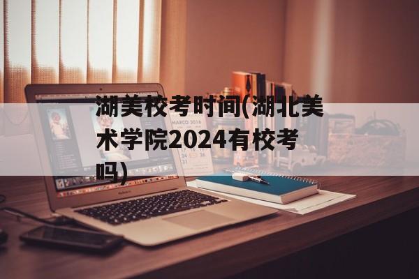湖美校考时间(湖北美术学院2024有校考吗)-第1张图片-