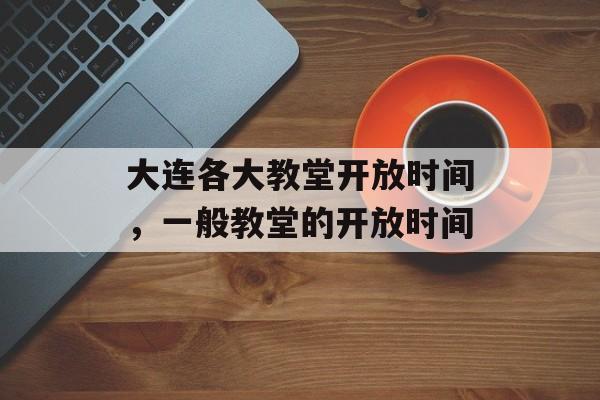 大连各大教堂开放时间，一般教堂的开放时间-第1张图片-