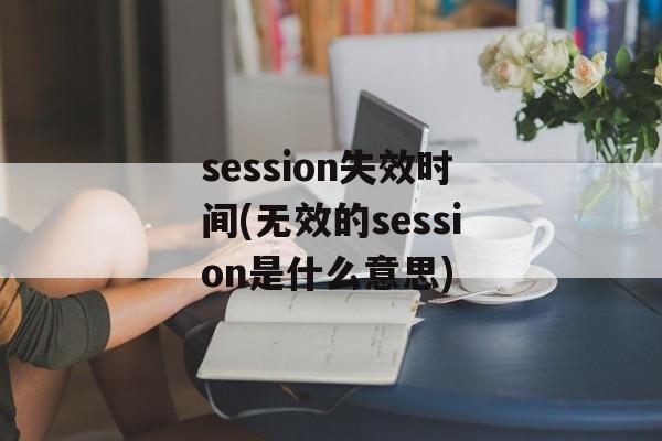 session失效时间(无效的session是什么意思)-第1张图片-