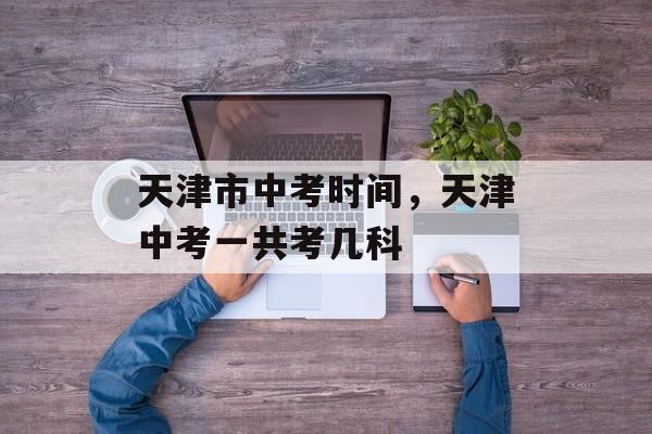 天津市中考时间，天津中考一共考几科-第1张图片-