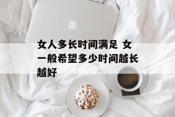 女人多长时间满足 女一般希望多少时间越长越好-第1张图片-