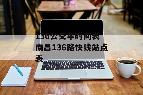 136公交车时间表 南昌136路快线站点表-第1张图片-