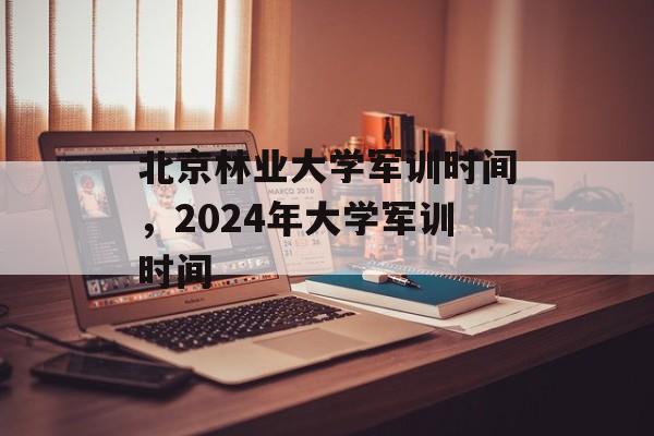北京林业大学军训时间，2024年大学军训时间-第1张图片-