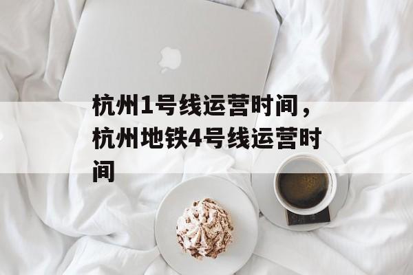 杭州1号线运营时间，杭州地铁4号线运营时间-第1张图片-
