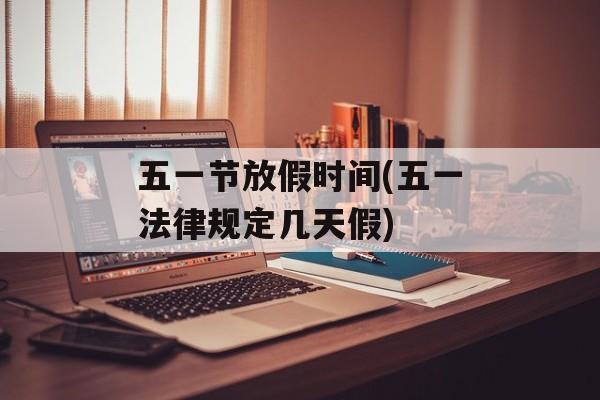 五一节放假时间(五一法律规定几天假)-第1张图片-