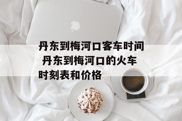 丹东到梅河口客车时间 丹东到梅河口的火车时刻表和价格-第1张图片-