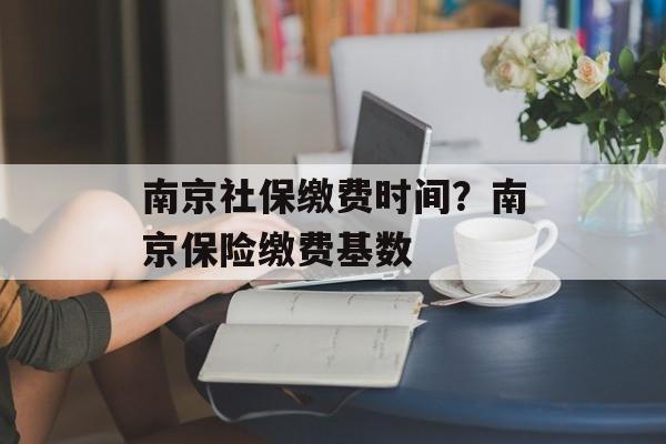 南京社保缴费时间？南京保险缴费基数-第1张图片-