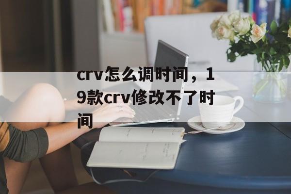 crv怎么调时间，19款crv修改不了时间-第1张图片-