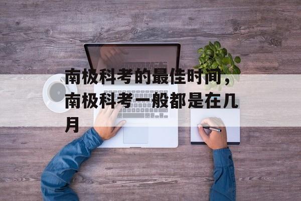 南极科考的最佳时间，南极科考一般都是在几月-第1张图片-