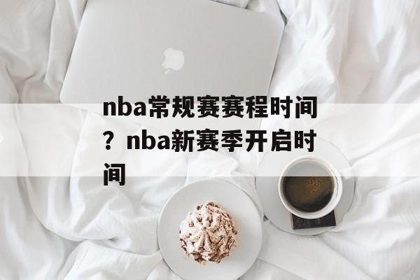 nba常规赛赛程时间？nba新赛季开启时间-第1张图片-