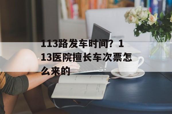 113路发车时间？113医院擅长车次票怎么来的-第1张图片-