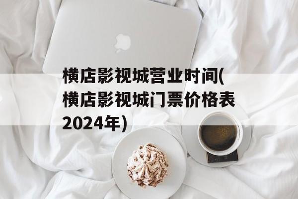 横店影视城营业时间(横店影视城门票价格表2024年)-第1张图片-